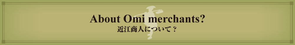 About Omi merchants?
近江商人について？